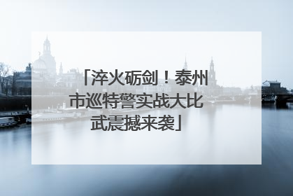 淬火砺剑！泰州市巡特警实战大比武震撼来袭