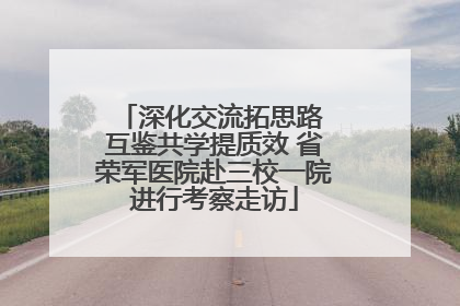 深化交流拓思路 互鉴共学提质效 省荣军医院赴三校一院进行考察走访