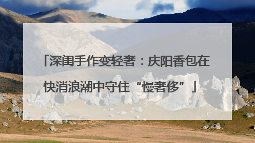 深闺手作变轻奢：庆阳香包在快消浪潮中守住“慢奢侈”