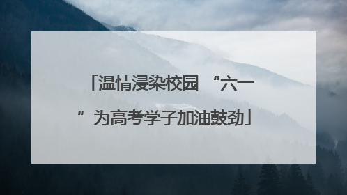 温情浸染校园 “六一”为高考学子加油鼓劲