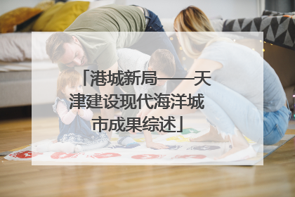 港城新局——天津建设现代海洋城市成果综述