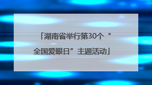 湖南省举行第30个“全国爱眼日”主题活动