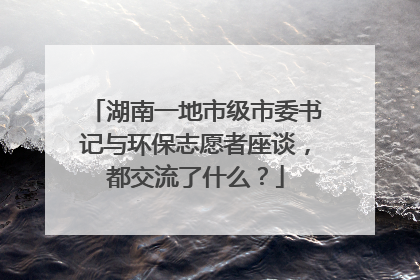 湖南一地市级市委书记与环保志愿者座谈，都交流了什么？