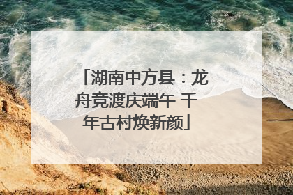 湖南中方县：龙舟竞渡庆端午 千年古村焕新颜
