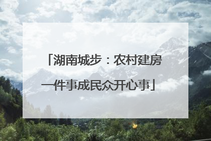 湖南城步：农村建房一件事成民众开心事