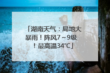 湖南天气：局地大暴雨！阵风7～9级！最高温34℃