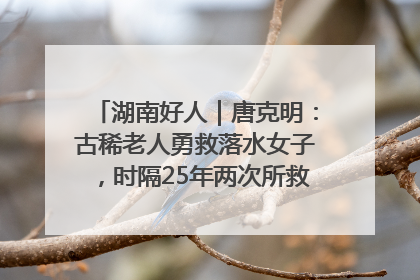 湖南好人｜唐克明：古稀老人勇救落水女子，时隔25年两次所救竟是同一人！