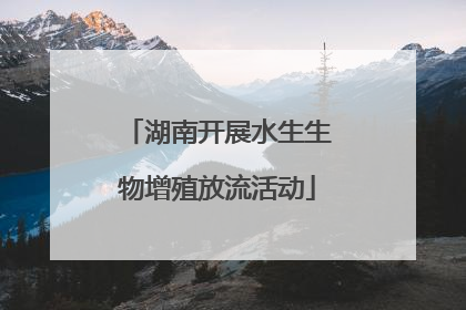 湖南开展水生生物增殖放流活动