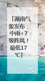 湖南气象发布：中雨+7级阵风！最低17℃