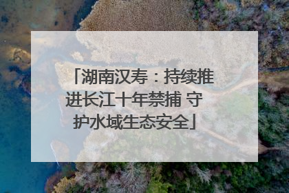 湖南汉寿：持续推进长江十年禁捕 守护水域生态安全