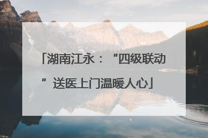湖南江永：“四级联动”送医上门温暖人心