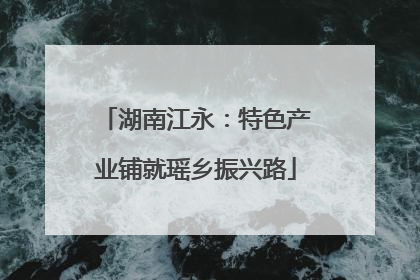 湖南江永：特色产业铺就瑶乡振兴路