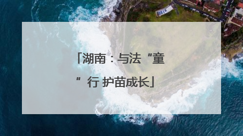 湖南：与法“童”行 护苗成长