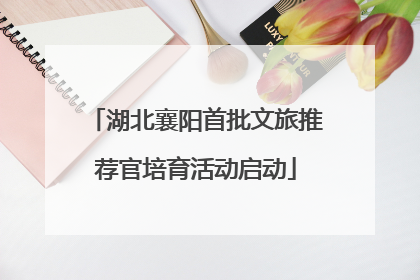湖北襄阳首批文旅推荐官培育活动启动