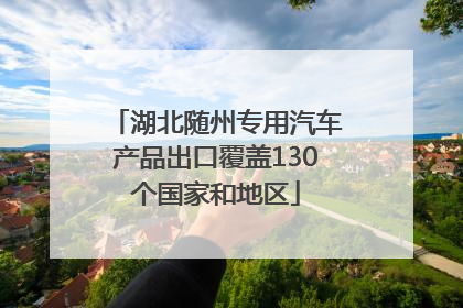 湖北随州专用汽车产品出口覆盖130个国家和地区