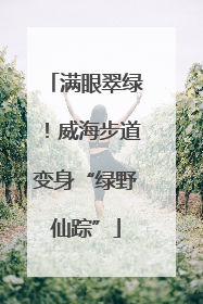 满眼翠绿！威海步道变身“绿野仙踪”