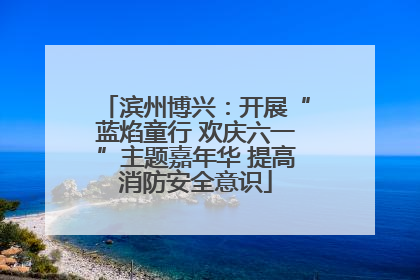滨州博兴：开展“蓝焰童行 欢庆六一”主题嘉年华 提高消防安全意识
