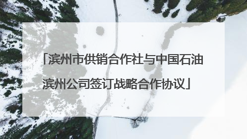 滨州市供销合作社与中国石油滨州公司签订战略合作协议