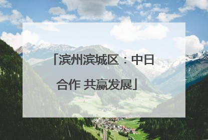 滨州滨城区：中日合作 共赢发展