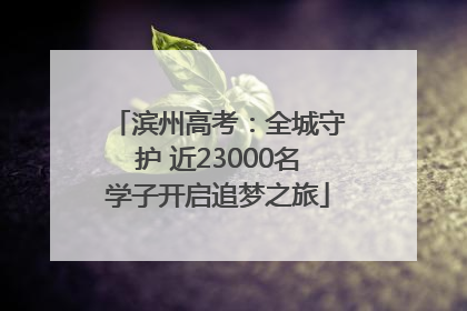 滨州高考：全城守护 近23000名学子开启追梦之旅