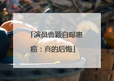 演员曹颖自曝患癌：真的后悔