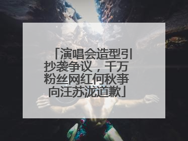 演唱会造型引抄袭争议，千万粉丝网红何秋亊向汪苏泷道歉