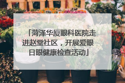 菏泽华厦眼科医院走进赵堂社区，开展爱眼日眼健康检查活动