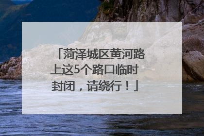 菏泽城区黄河路上这5个路口临时封闭，请绕行！