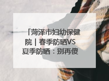 菏泽市妇幼保健院｜春季防晒VS夏季防晒：别再傻傻分不清！