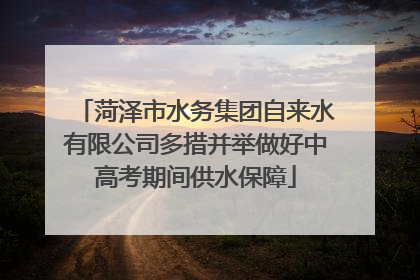 菏泽市水务集团自来水有限公司多措并举做好中高考期间供水保障