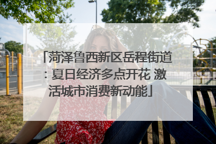 菏泽鲁西新区岳程街道：夏日经济多点开花 激活城市消费新动能