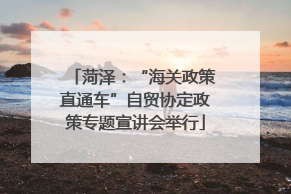 菏泽：“海关政策直通车”自贸协定政策专题宣讲会举行