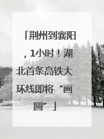 荆州到襄阳，1小时！湖北首条高铁大环线即将“画圆”