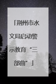 荆州市水文局启动警示教育“三部曲”