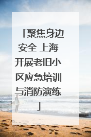 聚焦身边安全 上海开展老旧小区应急培训与消防演练