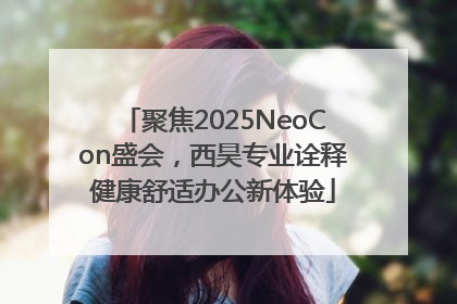 聚焦2025NeoCon盛会，西昊专业诠释健康舒适办公新体验
