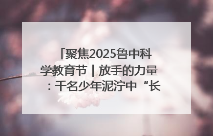 聚焦2025鲁中科学教育节｜放手的力量：千名少年泥泞中“长出勇敢翅膀”