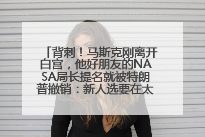 背刺！马斯克刚离开白宫，他好朋友的NASA局长提名就被特朗普撤销：新人选要在太空实现“美国优先”