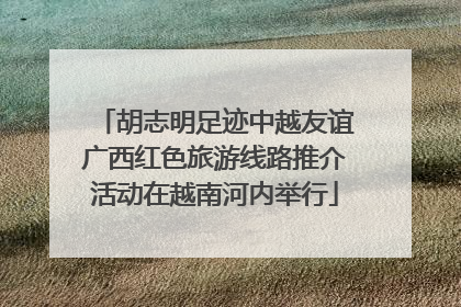 胡志明足迹中越友谊广西红色旅游线路推介活动在越南河内举行