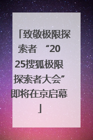 致敬极限探索者 “2025搜狐极限探索者大会”即将在京启幕