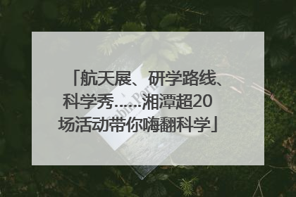 航天展、研学路线、科学秀……湘潭超20场活动带你嗨翻科学