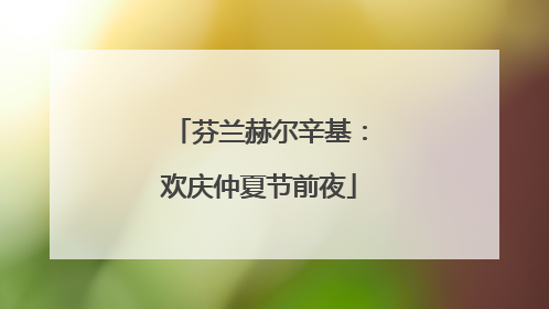 芬兰赫尔辛基：欢庆仲夏节前夜