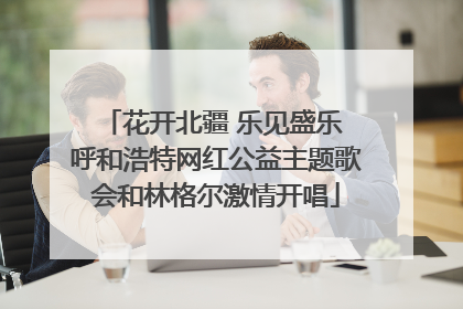 花开北疆 乐见盛乐 呼和浩特网红公益主题歌会和林格尔激情开唱