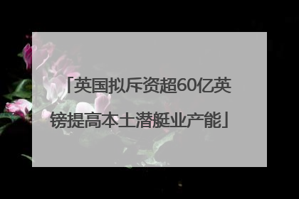英国拟斥资超60亿英镑提高本土潜艇业产能