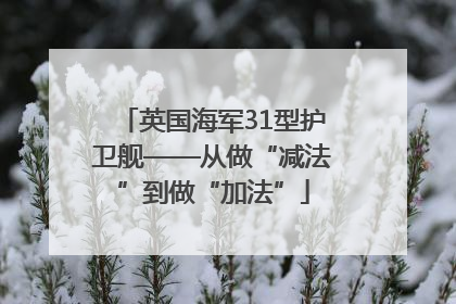英国海军31型护卫舰——从做“减法”到做“加法”