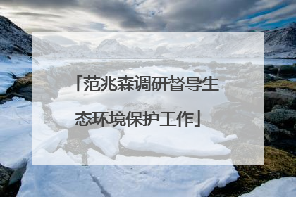 范兆森调研督导生态环境保护工作