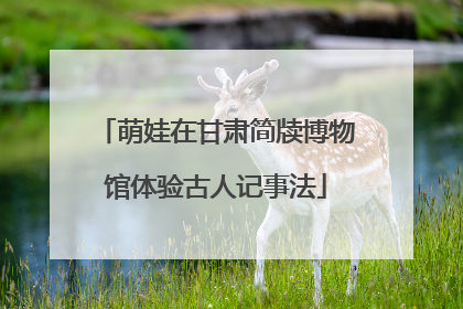 萌娃在甘肃简牍博物馆体验古人记事法