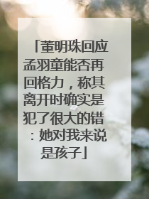 董明珠回应孟羽童能否再回格力，称其离开时确实是犯了很大的错：她对我来说是孩子