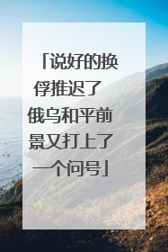 说好的换俘推迟了 俄乌和平前景又打上了一个问号