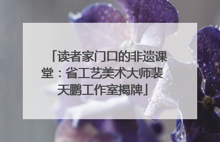 读者家门口的非遗课堂：省工艺美术大师裴天鹏工作室揭牌